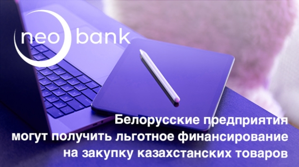Белорусские предприятия могут получить в ЗАО "Нео Банк Азия" льготное финансирование на закупку казахстанских товаров